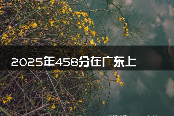 2025年458分在广东上什么大学好 近三年录取分数线是多少