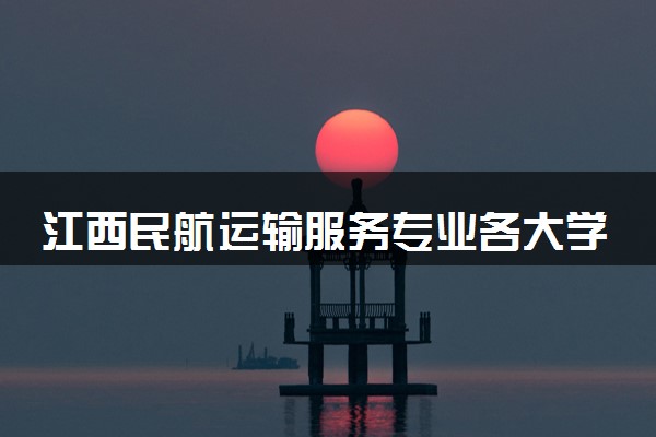 江西民航运输服务专业各大学录取分数线：最低240分能上 开设院校及位次