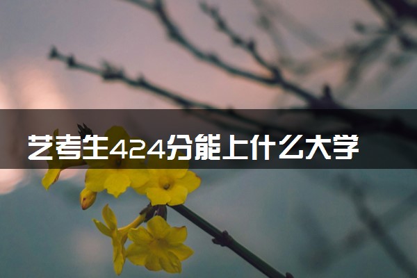 艺考生424分能上什么大学（2025考生参考）