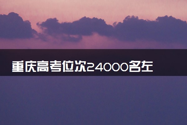 重庆高考位次24000名左右报什么大学好（2025年参考）