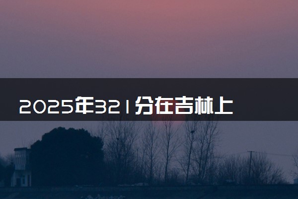 2025年321分在吉林上什么大学好 近三年录取分数线是多少
