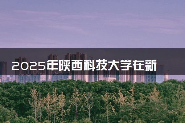 2025年陕西科技大学在新疆招生代码：1548 专业代码及报考指南