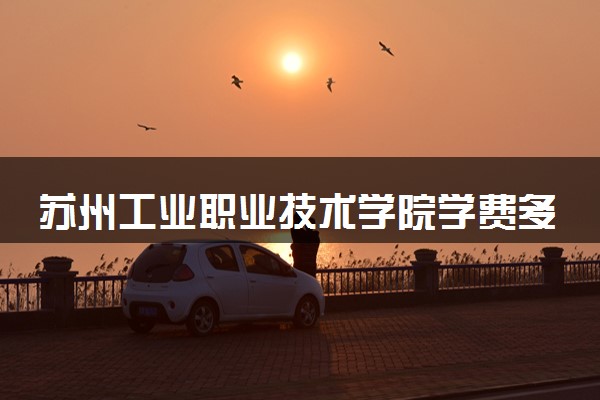 苏州工业职业技术学院学费多少钱一年 各专业收费标准（2025年参考）