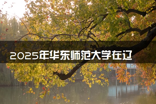 2025年华东师范大学在辽宁招生代码：0269 专业代码及报考指南