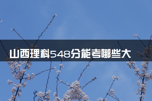 山西理科548分能考哪些大学 2025考生稳上的大学名单