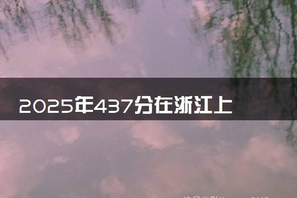 2025年437分在浙江上什么大学好 近三年录取分数线是多少