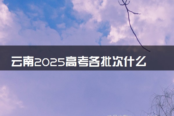 云南2025高考各批次什么时候填报志愿 有几天时间