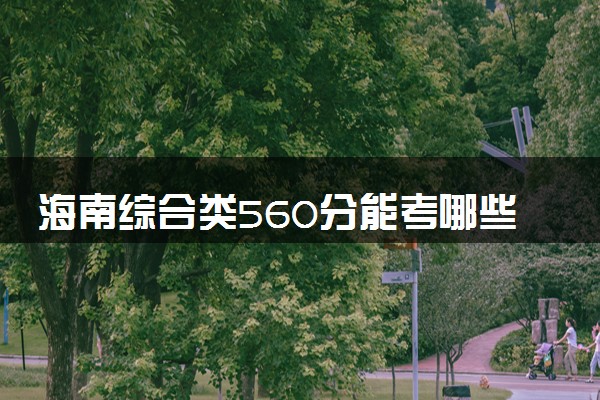 海南综合类560分能考哪些大学 2025考生稳上的大学名单