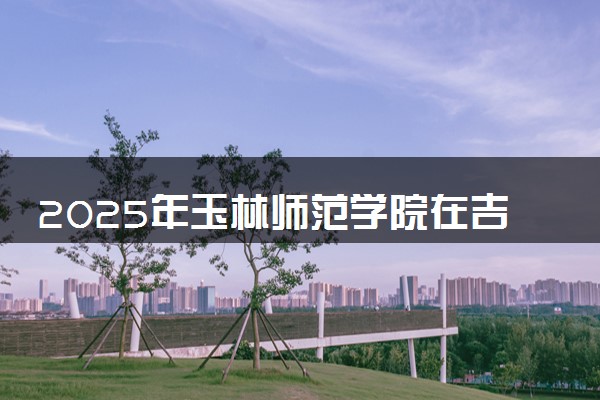 2025年玉林师范学院在吉林招生代码及专业代码 玉林师范学院吉林代码是多少？怎么查询？
