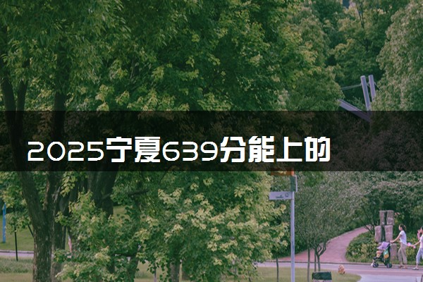 2025宁夏639分能上的大学有哪些 可以报考院校名单