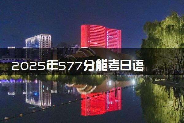 2025年577分能考日语专业吗 577分日语专业大学推荐