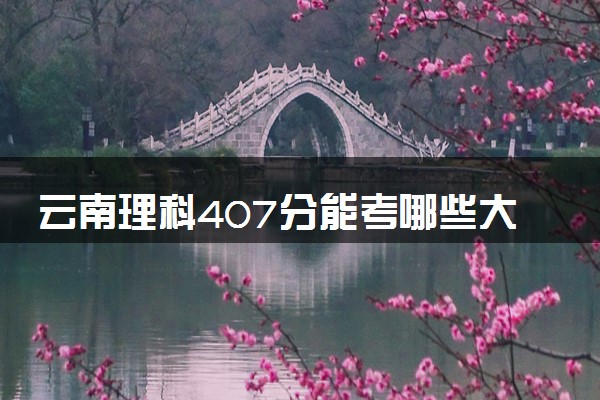 云南理科407分能考哪些大学 2025考生稳上的大学名单