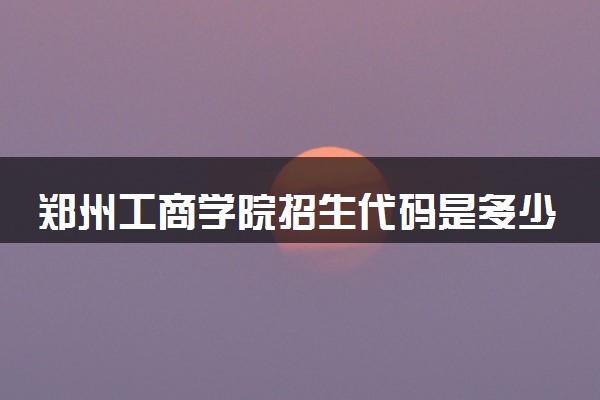 郑州工商学院招生代码是多少 附专业代码对照表（2025参考）