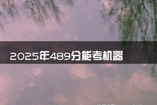 2025年489分能考机器人工程专业吗 489分机器人工程专业大学推荐