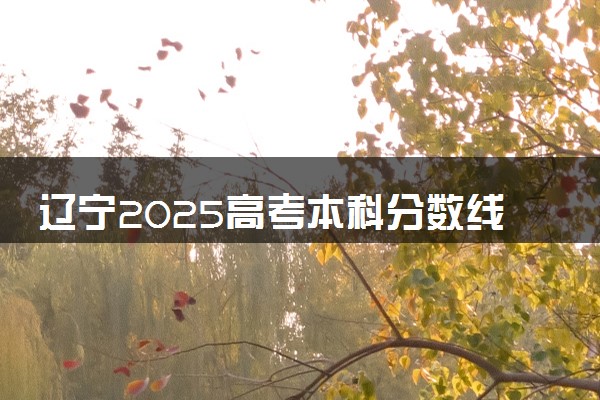 辽宁2025高考本科分数线预估 今年分数线会上升还是下降