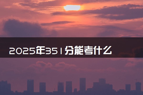 2025年351分能考什么农林类大学 哪些大学值得报