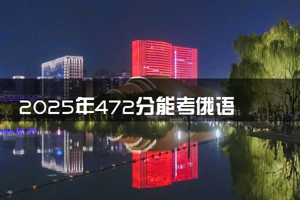2025年472分能考俄语专业吗 472分俄语专业大学推荐