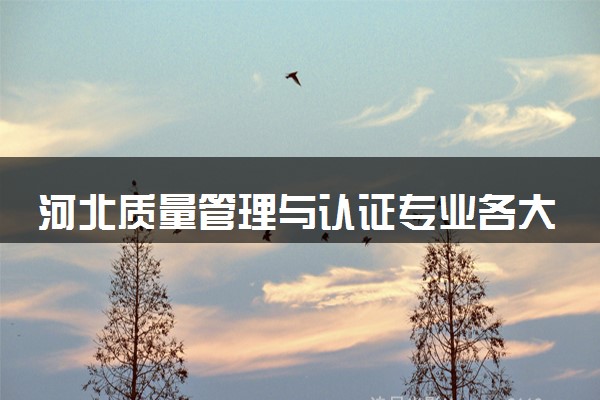 河北质量管理与认证专业各大学录取分数线：最低415分能上 开设院校及位次