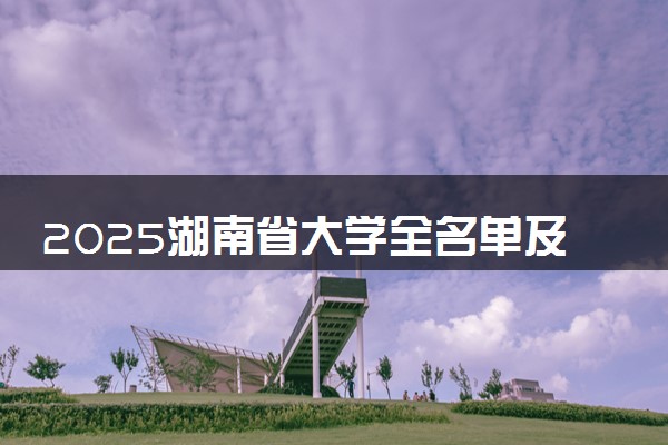 2025湖南省大学全名单及排名 一本二本大学+985/211汇总