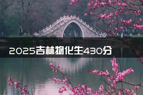 2025吉林物化生430分左右能上什么大学 可以报考的院校名单