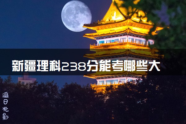 新疆理科238分能考哪些大学 2025考生稳上的大学名单