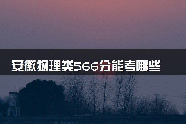 安徽物理类566分能考哪些大学 2025考生稳上的大学名单