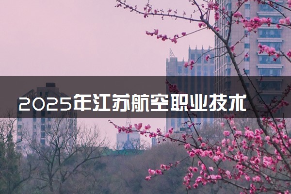 2025年江苏航空职业技术学院在内蒙古招生代码及专业代码 江苏航空职业技术学院内蒙古代码是多少？怎么查询？