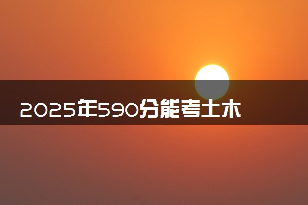 2025年590分能考土木工程专业吗 590分土木工程专业大学推荐