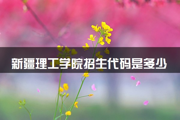 新疆理工学院招生代码是多少 附专业代码对照表（2025参考）