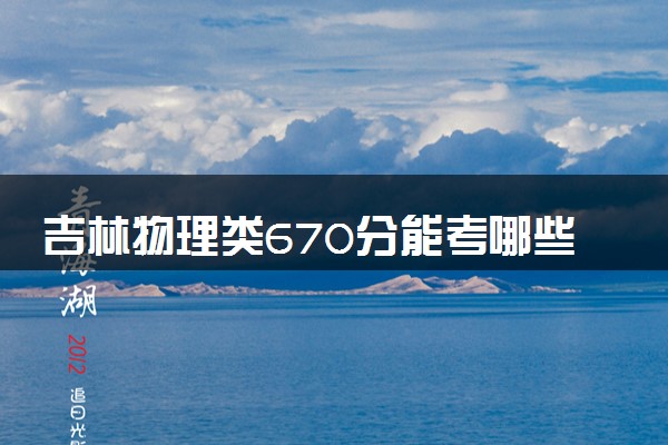 吉林物理类670分能考哪些大学 2025考生稳上的大学名单