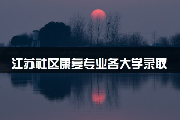 江苏社区康复专业各大学录取分数线：最低222分能上 开设院校及位次