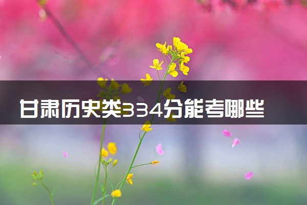 甘肃历史类334分能考哪些大学 2025考生稳上的大学名单