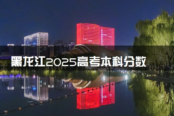 黑龙江2025高考本科分数线预估 今年分数线会上升还是下降