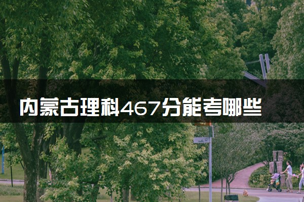 内蒙古理科467分能考哪些大学 2025考生稳上的大学名单