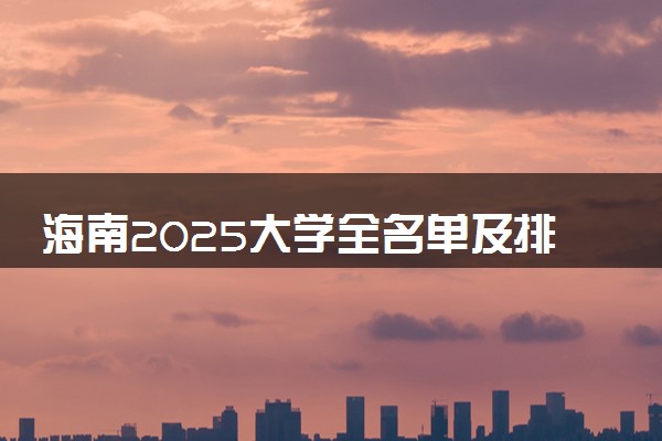 海南2025大学全名单及排名 一本二本大学+985/211汇总