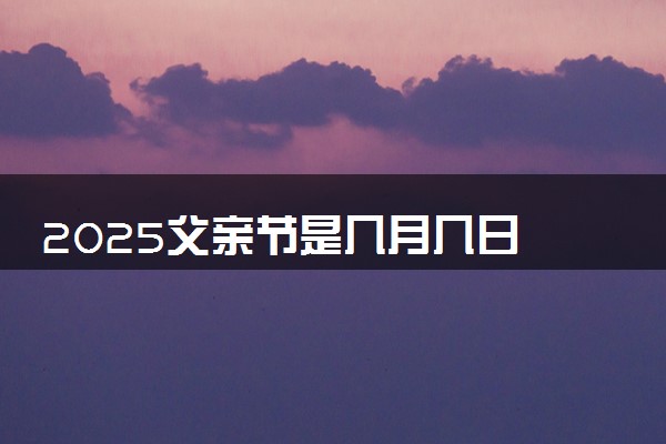 2025父亲节是几月几日 一般送什么礼物比较好