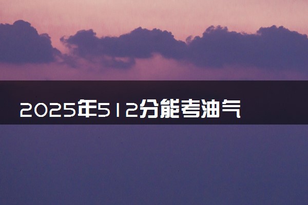 2025年512分能考油气储运工程专业吗 512分油气储运工程专业大学推荐