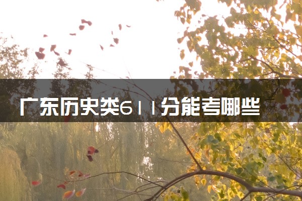 广东历史类611分能考哪些大学 2025考生稳上的大学名单