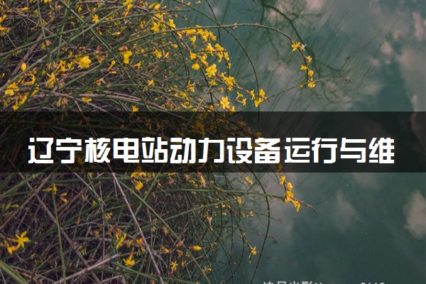 辽宁核电站动力设备运行与维护专业各大学录取分数线：最低405分能上 开设院校及位次