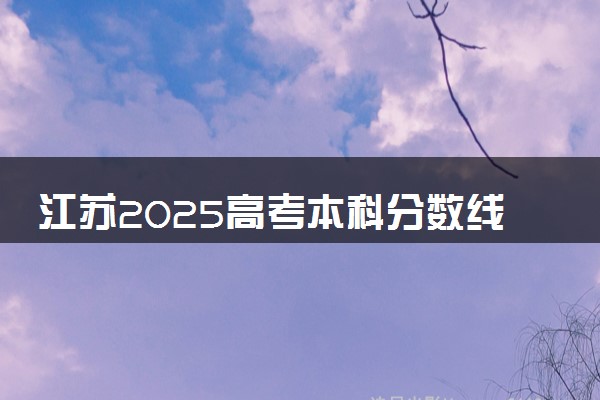 江苏2025高考本科分数线预估 今年分数线会上升还是下降
