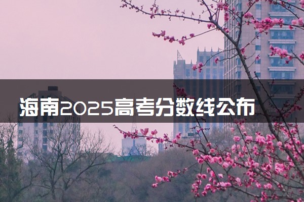 海南2025高考分数线公布时间 附成绩查询时间和网址入口