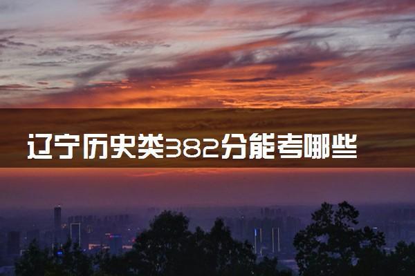 辽宁历史类382分能考哪些大学 2025考生稳上的大学名单