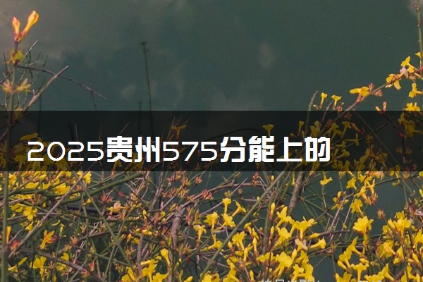 2025贵州575分能上的大学有哪些 可以报考院校名单