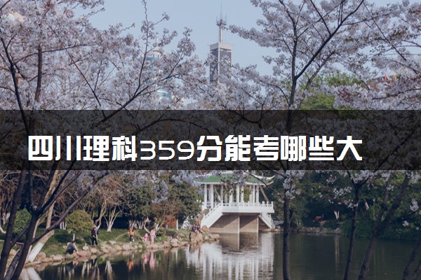 四川理科359分能考哪些大学 2025考生稳上的大学名单