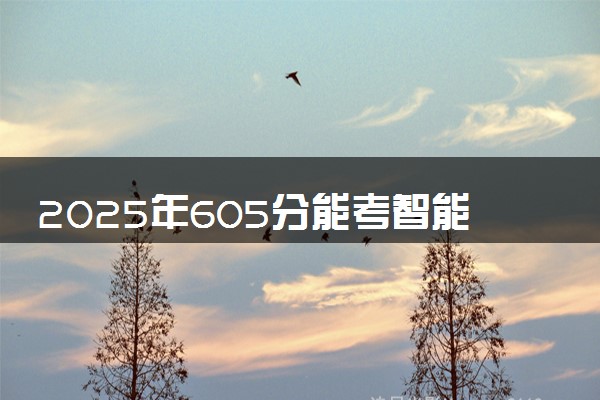 2025年605分能考智能制造工程专业吗 605分智能制造工程专业大学推荐