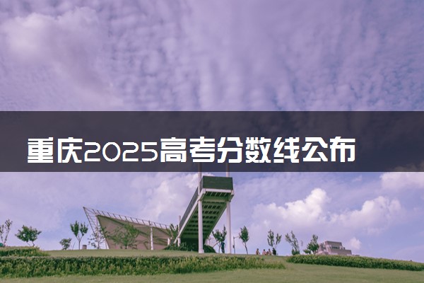 重庆2025高考分数线公布时间 附成绩查询时间和网址入口