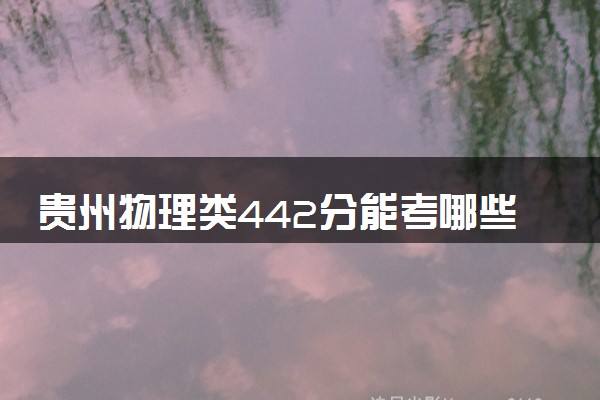 贵州物理类442分能考哪些大学 2025考生稳上的大学名单