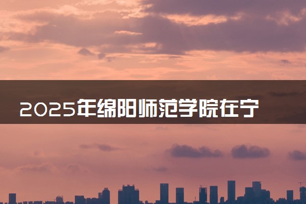 2025年绵阳师范学院在宁夏招生代码：5140 专业代码及报考指南