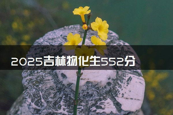 2025吉林物化生552分左右能上什么大学 可以报考的院校名单