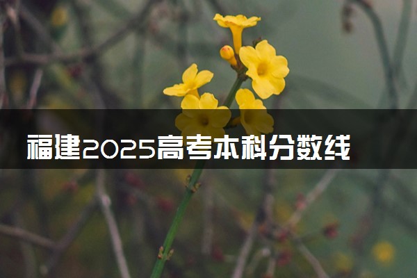 福建2025高考本科分数线预估 今年分数线会上升还是下降